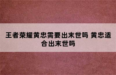 王者荣耀黄忠需要出末世吗 黄忠适合出末世吗